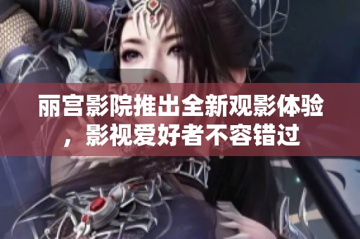 丽宫影院推出全新观影体验，影视爱好者不容错过