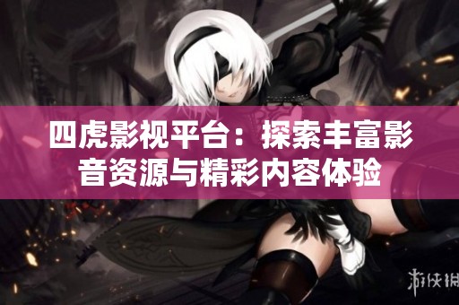 四虎影视平台：探索丰富影音资源与精彩内容体验