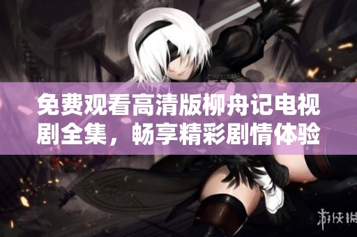 免费观看高清版柳舟记电视剧全集，畅享精彩剧情体验