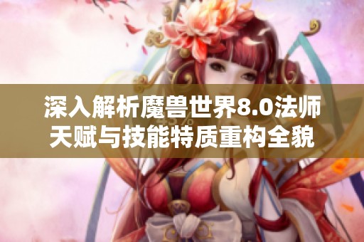 深入解析魔兽世界8.0法师天赋与技能特质重构全貌
