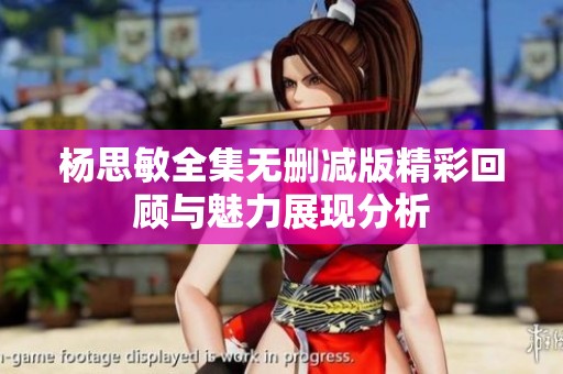 杨思敏全集无删减版精彩回顾与魅力展现分析