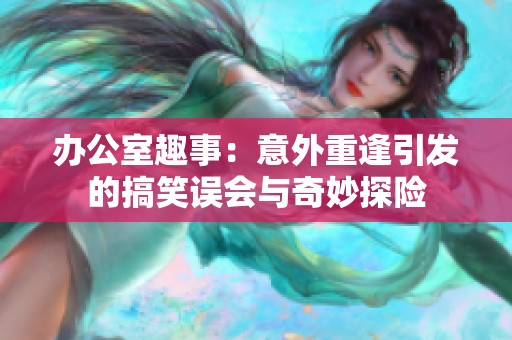 办公室趣事：意外重逢引发的搞笑误会与奇妙探险