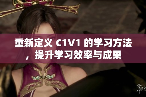 重新定义 C1V1 的学习方法，提升学习效率与成果