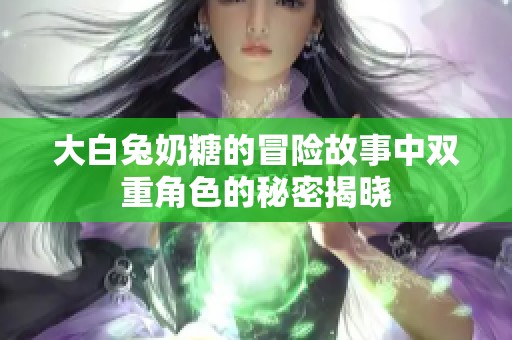 大白兔奶糖的冒险故事中双重角色的秘密揭晓