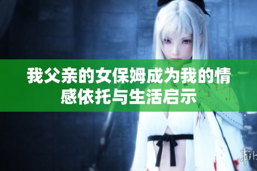 我父亲的女保姆成为我的情感依托与生活启示