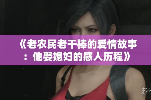 《老农民老干棒的爱情故事：他娶媳妇的感人历程》