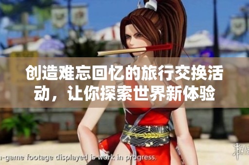 创造难忘回忆的旅行交换活动，让你探索世界新体验