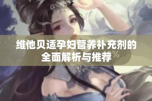维他贝适孕妇营养补充剂的全面解析与推荐