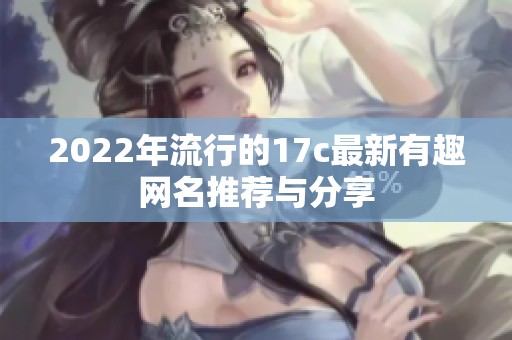 2022年流行的17c最新有趣网名推荐与分享