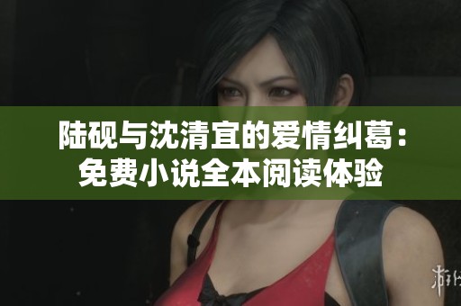 陆砚与沈清宜的爱情纠葛：免费小说全本阅读体验
