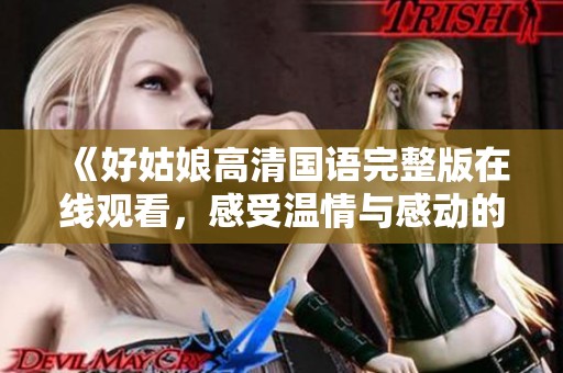《好姑娘高清国语完整版在线观看，感受温情与感动的故事》