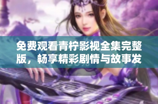 免费观看青柠影视全集完整版，畅享精彩剧情与故事发展