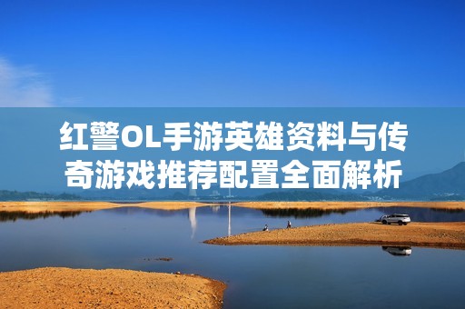 红警OL手游英雄资料与传奇游戏推荐配置全面解析