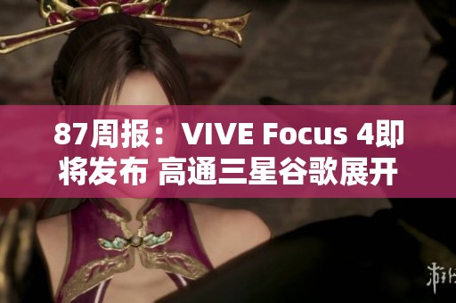 87周报：VIVE Focus 4即将发布 高通三星谷歌展开新合作