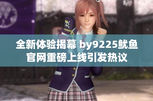 全新体验揭幕 by9225鱿鱼官网重磅上线引发热议