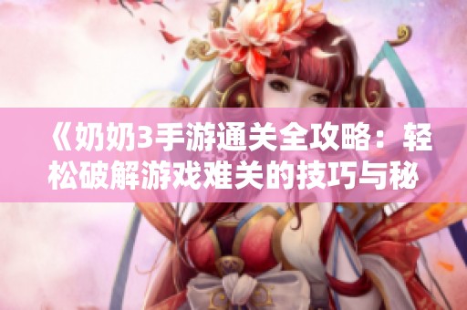《奶奶3手游通关全攻略：轻松破解游戏难关的技巧与秘籍》