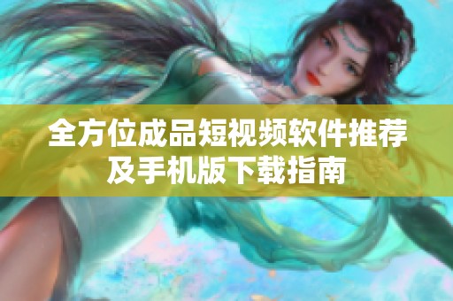 全方位成品短视频软件推荐及手机版下载指南