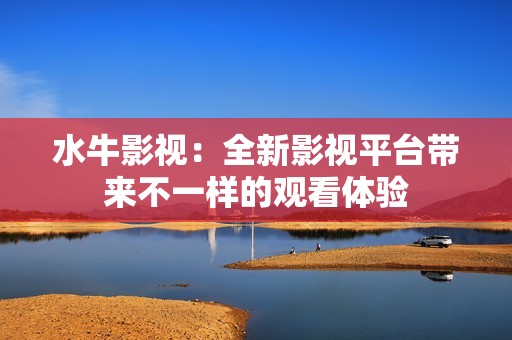 水牛影视：全新影视平台带来不一样的观看体验