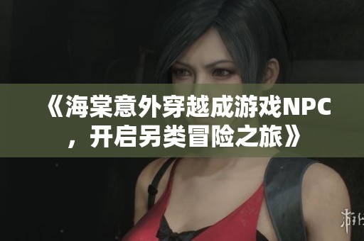 《海棠意外穿越成游戏NPC，开启另类冒险之旅》