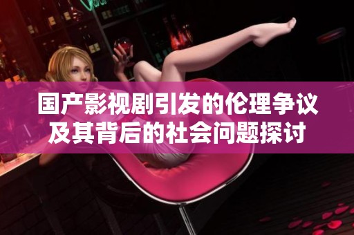 国产影视剧引发的伦理争议及其背后的社会问题探讨