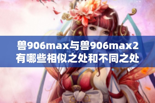兽906max与兽906max2有哪些相似之处和不同之处
