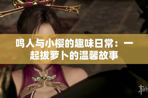 鸣人与小樱的趣味日常：一起拔萝卜的温馨故事