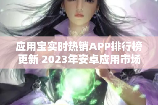 应用宝实时热销APP排行榜更新 2023年安卓应用市场动态揭秘