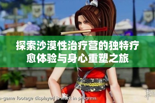 探索沙漠性治疗营的独特疗愈体验与身心重塑之旅
