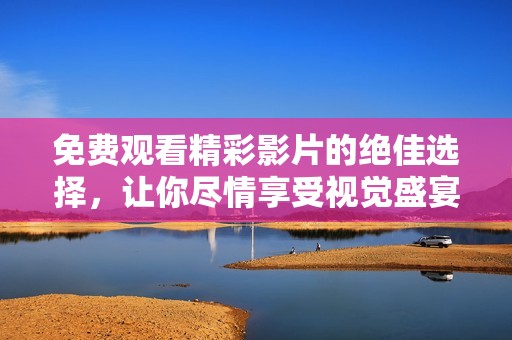 免费观看精彩影片的绝佳选择，让你尽情享受视觉盛宴