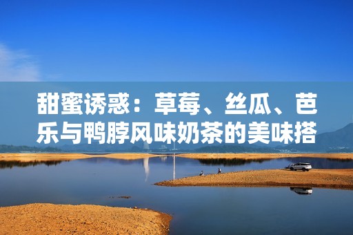 甜蜜诱惑：草莓、丝瓜、芭乐与鸭脖风味奶茶的美味搭配秘籍