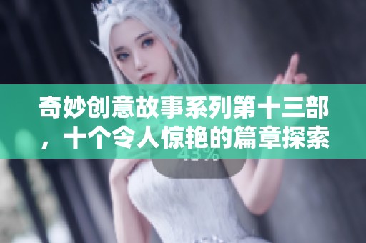 奇妙创意故事系列第十三部，十个令人惊艳的篇章探索