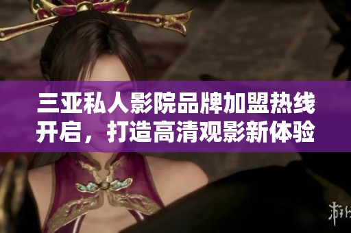 三亚私人影院品牌加盟热线开启，打造高清观影新体验