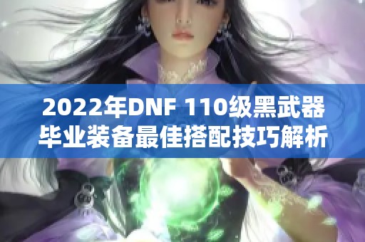 2022年DNF 110级黑武器毕业装备最佳搭配技巧解析