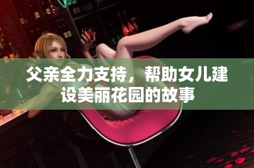 父亲全力支持，帮助女儿建设美丽花园的故事