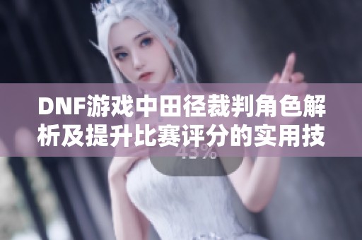 DNF游戏中田径裁判角色解析及提升比赛评分的实用技巧