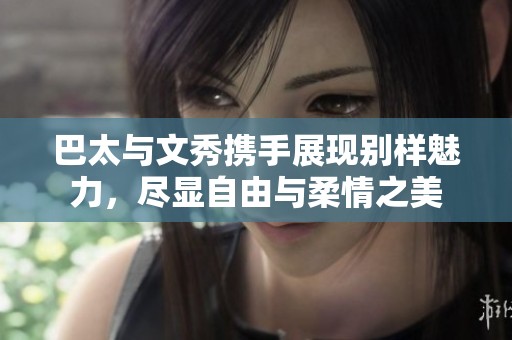 巴太与文秀携手展现别样魅力，尽显自由与柔情之美