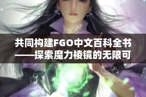 共同构建FGO中文百科全书——探索魔力棱镜的无限可能