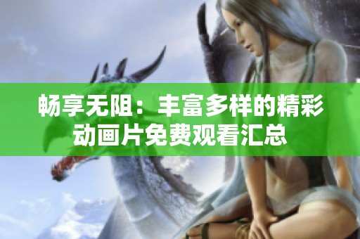 畅享无阻：丰富多样的精彩动画片免费观看汇总