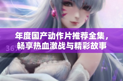 年度国产动作片推荐全集，畅享热血激战与精彩故事