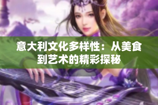 意大利文化多样性：从美食到艺术的精彩探秘