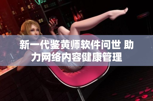 新一代鉴黄师软件问世 助力网络内容健康管理