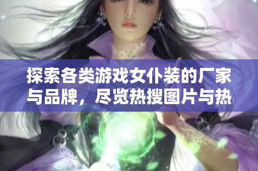 探索各类游戏女仆装的厂家与品牌，尽览热搜图片与热门讨论