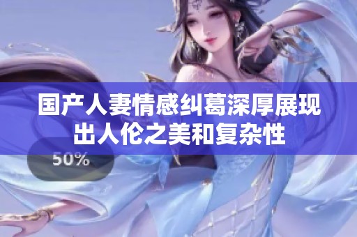 国产人妻情感纠葛深厚展现出人伦之美和复杂性