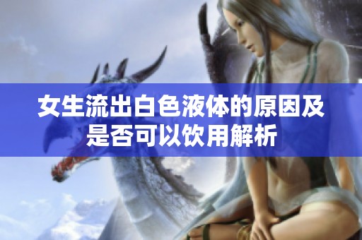 女生流出白色液体的原因及是否可以饮用解析