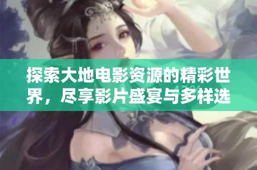 探索大地电影资源的精彩世界，尽享影片盛宴与多样选择
