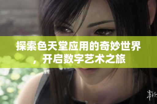 探索色天堂应用的奇妙世界，开启数字艺术之旅