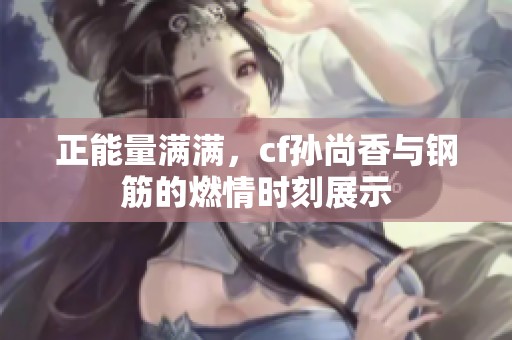 正能量满满，cf孙尚香与钢筋的燃情时刻展示