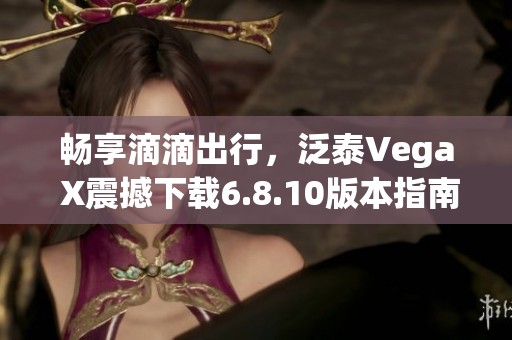 畅享滴滴出行，泛泰Vega X震撼下载6.8.10版本指南