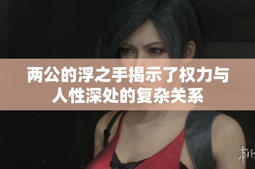 两公的浮之手揭示了权力与人性深处的复杂关系