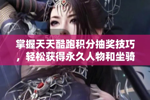 掌握天天酷跑积分抽奖技巧，轻松获得永久人物和坐骑攻略